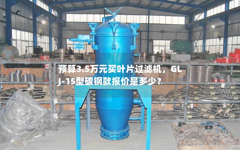 预算3.5万元买叶片过滤机,GLJ-15型碳钢款报价是多少? 预算3.5万元买叶片过滤机,GLJ-15型碳钢款报价是多少?