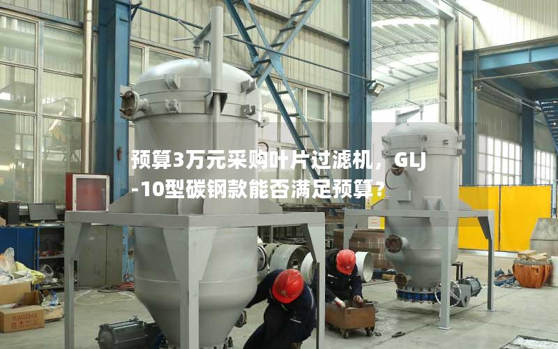 预算3万元采购叶片过滤机,GLJ-10型碳钢款能否满足预算? 预算3万元采购叶片过滤机,GLJ-10型碳钢款能否满足预算?