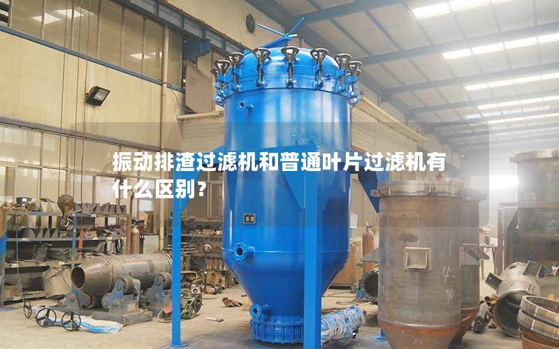 振动排渣过滤机和普通叶片过滤机有什么区别? 振动排渣过滤机和普通叶片过滤机有什么区别?