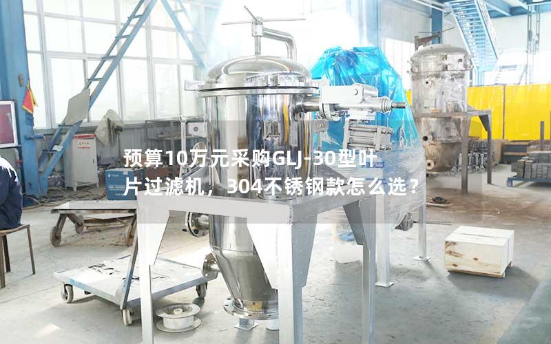 预算10万元采购GLJ-30型叶片过滤机,304不锈钢款怎么选? 预算10万元采购GLJ-30型叶片过滤机,304不锈钢款怎么选?