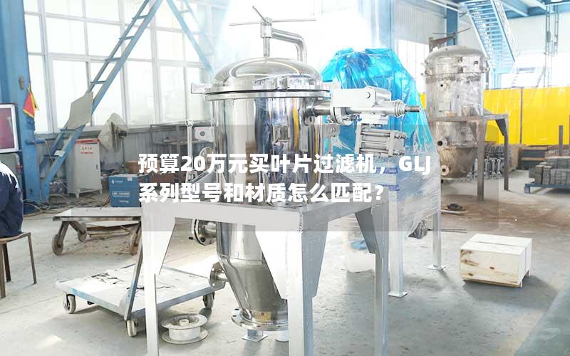 预算20万元买叶片过滤机,GLJ系列型号和材质怎么匹配? 预算20万元买叶片过滤机,GLJ系列型号和材质怎么匹配?