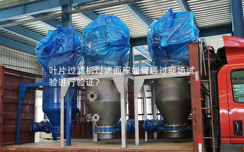 叶片过滤机过滤面积如何通过现场试验进行验证? 叶片过滤机过滤面积如何通过现场试验进行验证?