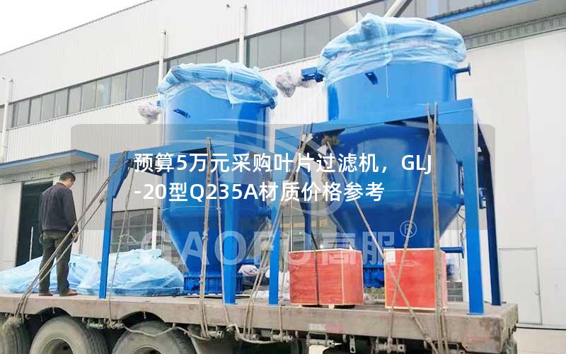 预算5万元采购叶片过滤机，GLJ-20型Q235A材质价格参考