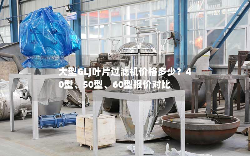 大型GLJ叶片过滤机价格多少?40型、50型、60型报价对比 大型GLJ叶片过滤机价格多少?40型、50型、60型报价对比