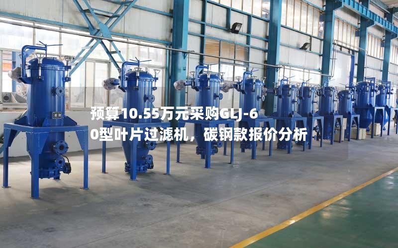 预算10.55万元采购GLJ-60型叶片过滤机,碳钢款报价分析 预算10.55万元采购GLJ-60型叶片过滤机,碳钢款报价分析