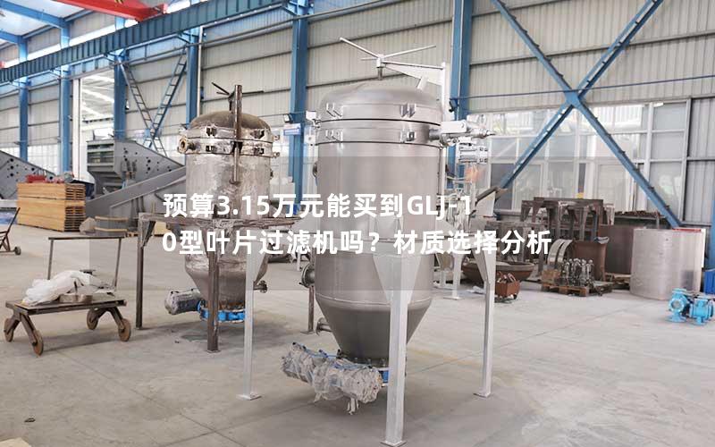 预算3.15万元能买到GLJ-10型叶片过滤机吗?材质选择分析 预算3.15万元能买到GLJ-10型叶片过滤机吗?材质选择分析