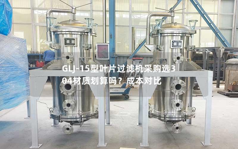 GLJ-15型叶片过滤机采购选304材质划算吗?成本对比 GLJ-15型叶片过滤机采购选304材质划算吗?成本对比