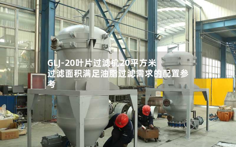 GLJ-20叶片过滤机20平方米过滤面积满足油脂过滤需求的配置参考 GLJ-20叶片过滤机20平方米过滤面积满足油脂过滤需求的配置参考