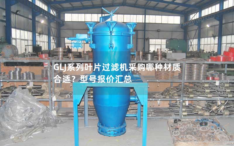 GLJ系列叶片过滤机采购哪种材质合适?型号报价汇总 GLJ系列叶片过滤机采购哪种材质合适?型号报价汇总