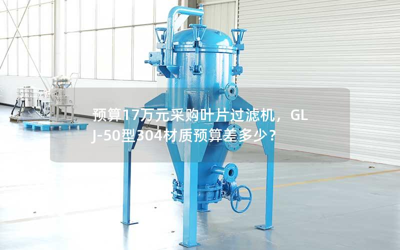 预算17万元采购叶片过滤机，GLJ-50型304材质预算差多少？