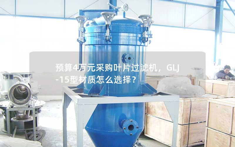 预算4万元采购叶片过滤机，GLJ-15型材质怎么选择？
