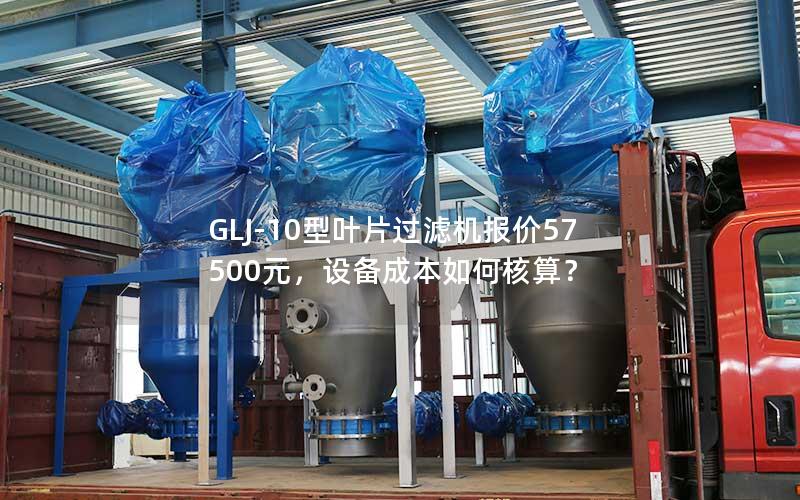 GLJ-10型叶片过滤机报价57500元，设备成本如何核算？