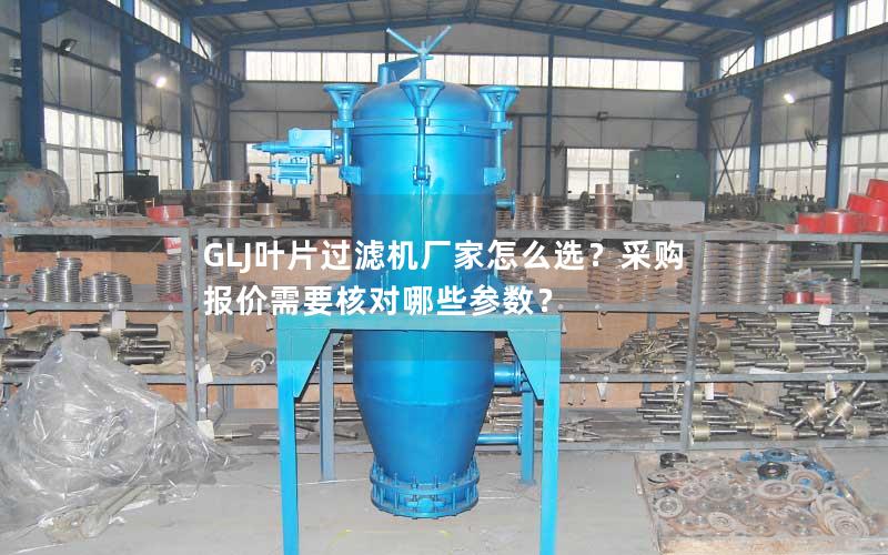 GLJ叶片过滤机厂家怎么选？采购报价需要核对哪些参数？
