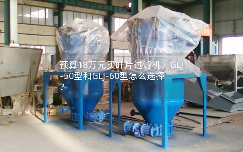 预算18万元买叶片过滤机,GLJ-50型和GLJ-60型怎么选择? 预算18万元买叶片过滤机,GLJ-50型和GLJ-60型怎么选择?