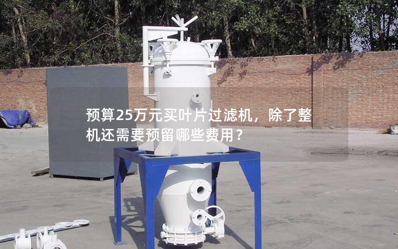 预算25万元买叶片过滤机,除了整机还需要预留哪些费用? 预算25万元买叶片过滤机,除了整机还需要预留哪些费用?