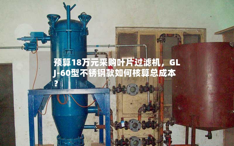 预算18万元采购叶片过滤机,GLJ-60型不锈钢款如何核算总成本? 预算18万元采购叶片过滤机,GLJ-60型不锈钢款如何核算总成本?