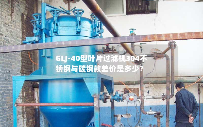 GLJ-40型叶片过滤机304不锈钢与碳钢款差价是多少? GLJ-40型叶片过滤机304不锈钢与碳钢款差价是多少?
