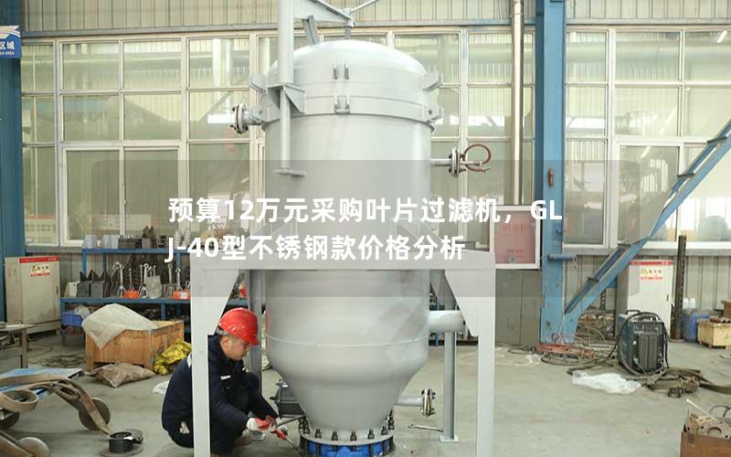 预算12万元采购叶片过滤机,GLJ-40型不锈钢款价格分析 预算12万元采购叶片过滤机,GLJ-40型不锈钢款价格分析