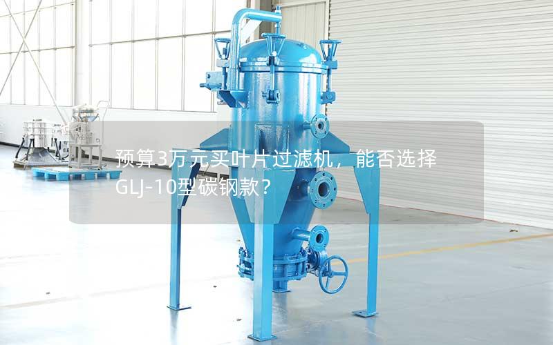 预算3万元买叶片过滤机,能否选择GLJ-10型碳钢款? 预算3万元买叶片过滤机,能否选择GLJ-10型碳钢款?
