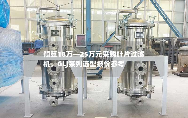预算18万—25万元采购叶片过滤机，GLJ系列选型报价参考