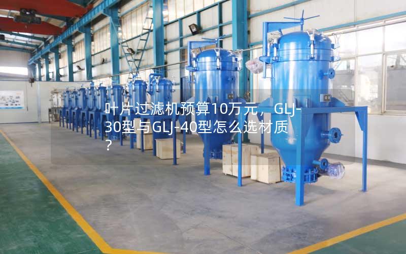 叶片过滤机预算10万元,GLJ-30型与GLJ-40型怎么选材质? 叶片过滤机预算10万元,GLJ-30型与GLJ-40型怎么选材质?