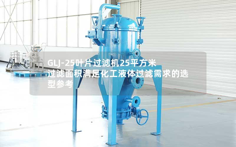 GLJ-25叶片过滤机25平方米过滤面积满足化工液体过滤需求的选型参考 GLJ-25叶片过滤机25平方米过滤面积满足化工液体过滤需求的选型参考