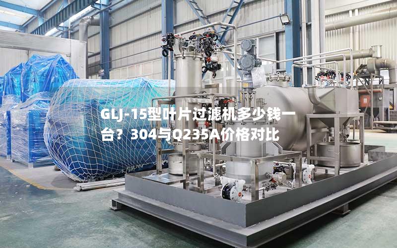 GLJ-15型叶片过滤机多少钱一台?304与Q235A价格对比 GLJ-15型叶片过滤机多少钱一台?304与Q235A价格对比