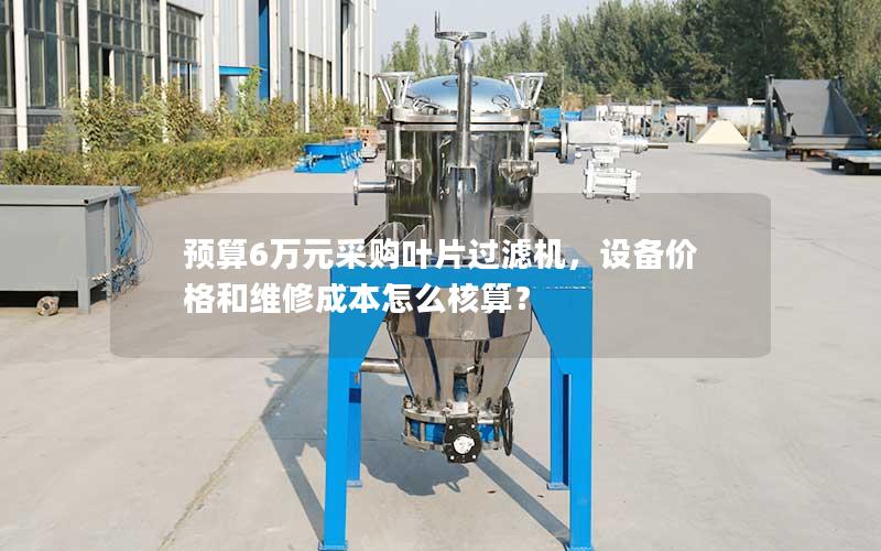 预算6万元采购叶片过滤机，设备价格和维修成本怎么核算？