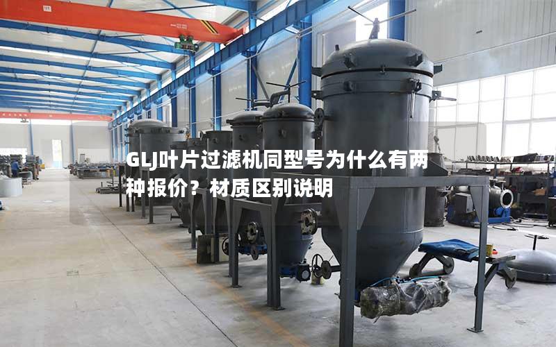 GLJ叶片过滤机同型号为什么有两种报价?材质区别说明 GLJ叶片过滤机同型号为什么有两种报价?材质区别说明