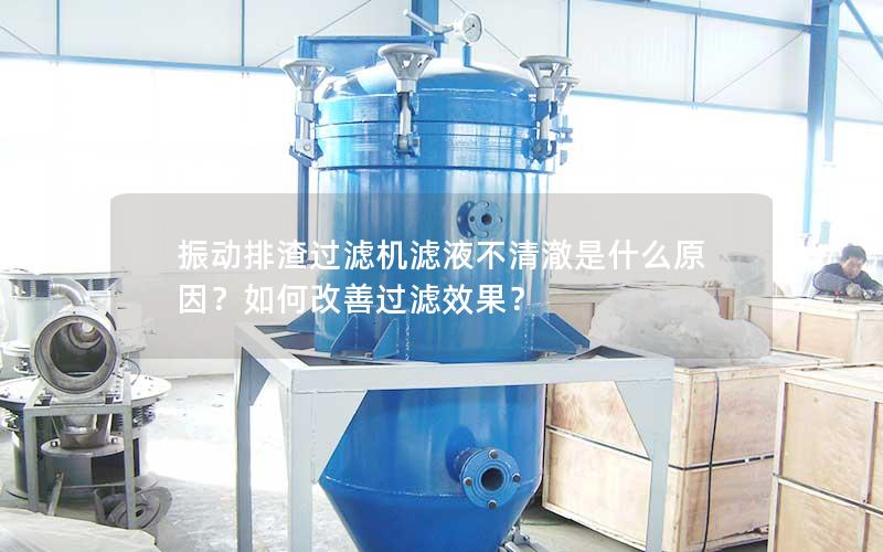 振动排渣过滤机滤液不清澈是什么原因?如何改善过滤效果? 振动排渣过滤机滤液不清澈是什么原因?如何改善过滤效果?