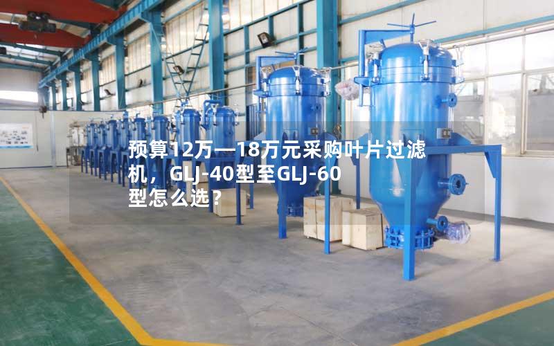 预算12万—18万元采购叶片过滤机,GLJ-40型至GLJ-60型怎么选? 预算12万—18万元采购叶片过滤机,GLJ-40型至GLJ-60型怎么选?