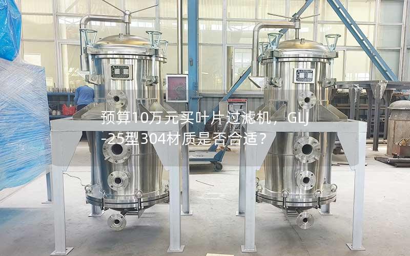 预算10万元买叶片过滤机，GLJ-25型304材质是否合适？