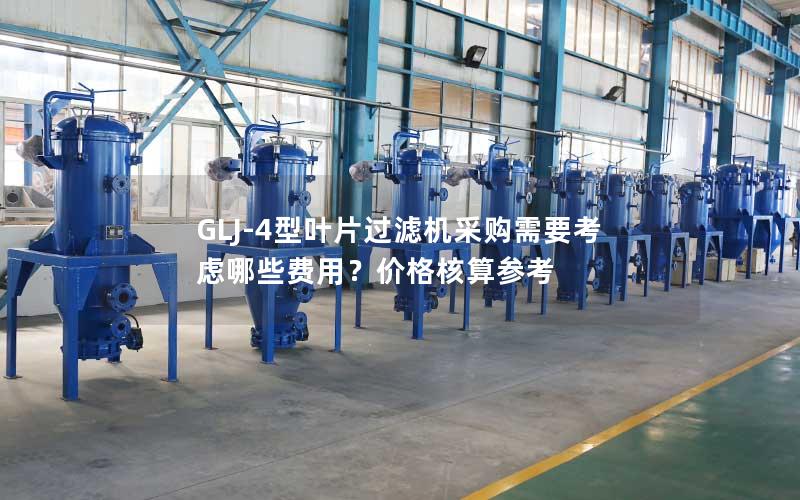 GLJ-4型叶片过滤机采购需要考虑哪些费用？价格核算参考
