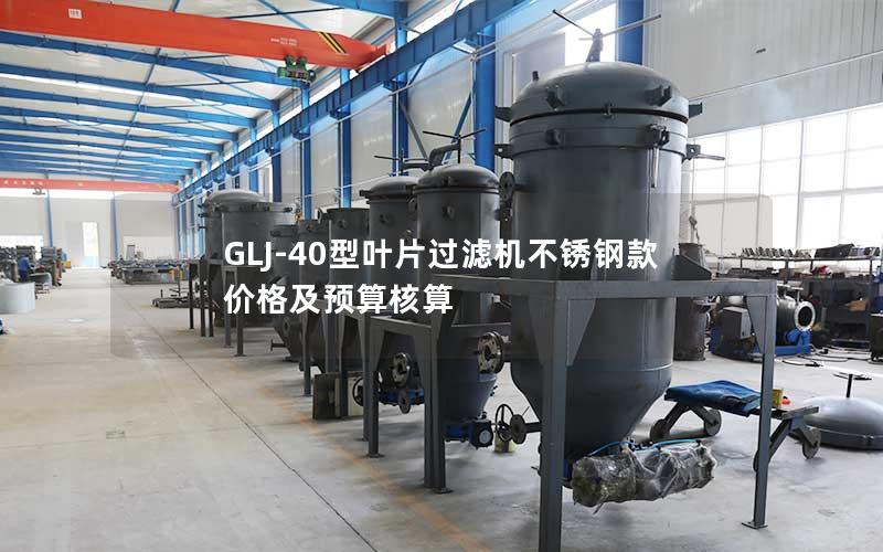 GLJ-40型叶片过滤机不锈钢款价格及预算核算 GLJ-40型叶片过滤机不锈钢款价格及预算核算