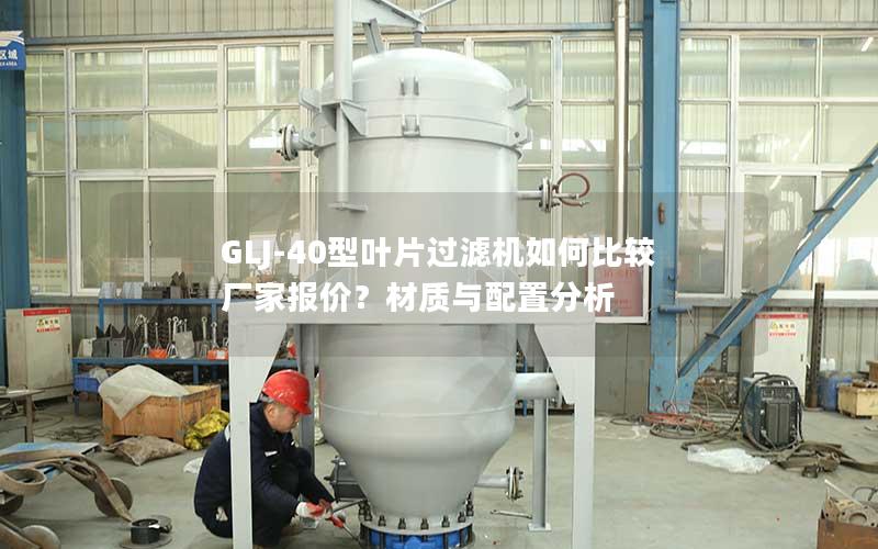 GLJ-40型叶片过滤机如何比较厂家报价?材质与配置分析 GLJ-40型叶片过滤机如何比较厂家报价?材质与配置分析