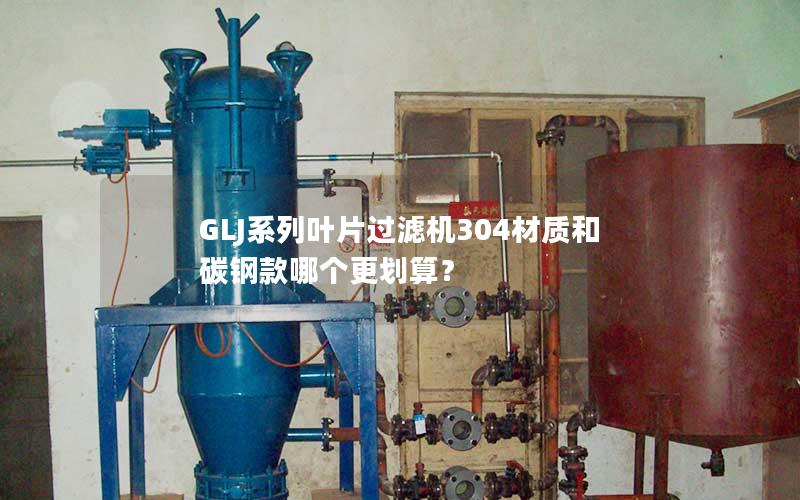 GLJ系列叶片过滤机304材质和碳钢款哪个更划算？
