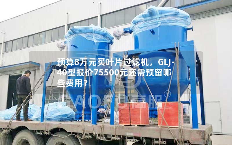 预算8万元买叶片过滤机,GLJ-40型报价75500元还需预留哪些费用? 预算8万元买叶片过滤机,GLJ-40型报价75500元还需预留哪些费用?