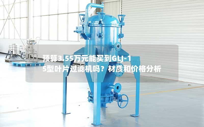 预算3.55万元能买到GLJ-15型叶片过滤机吗?材质和价格分析 预算3.55万元能买到GLJ-15型叶片过滤机吗?材质和价格分析
