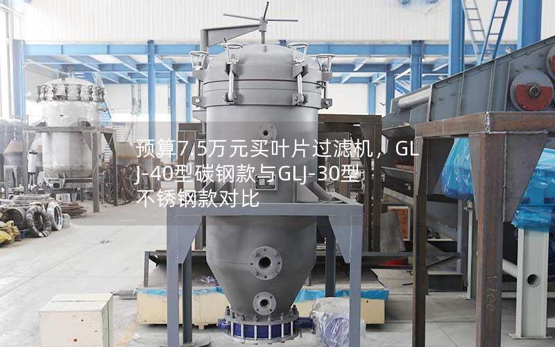 预算7.5万元买叶片过滤机，GLJ-40型碳钢款与GLJ-30型不锈钢款对比