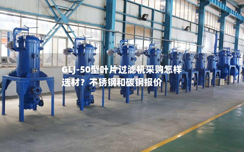 GLJ-50型叶片过滤机采购怎样选材?不锈钢和碳钢报价 GLJ-50型叶片过滤机采购怎样选材?不锈钢和碳钢报价