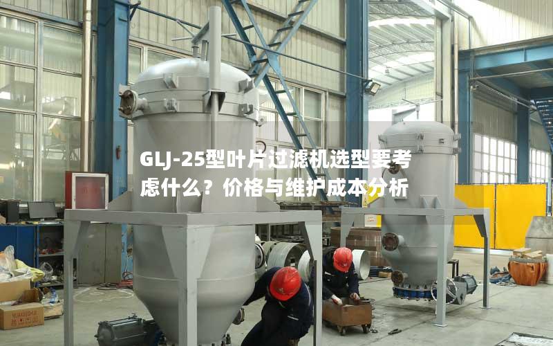 GLJ-25型叶片过滤机选型要考虑什么?价格与维护成本分析 GLJ-25型叶片过滤机选型要考虑什么?价格与维护成本分析