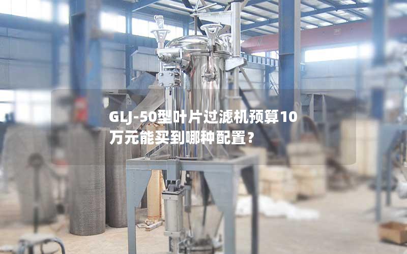 GLJ-50型叶片过滤机预算10万元能买到哪种配置? GLJ-50型叶片过滤机预算10万元能买到哪种配置?