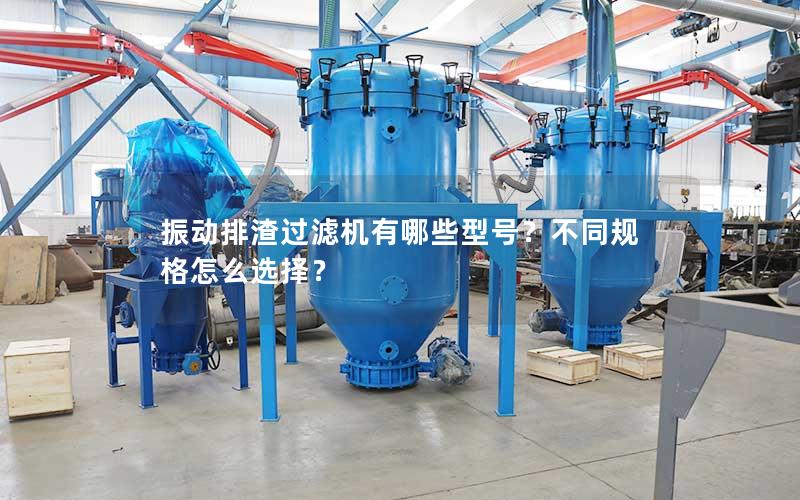 振动排渣过滤机有哪些型号?不同规格怎么选择? 振动排渣过滤机有哪些型号?不同规格怎么选择?