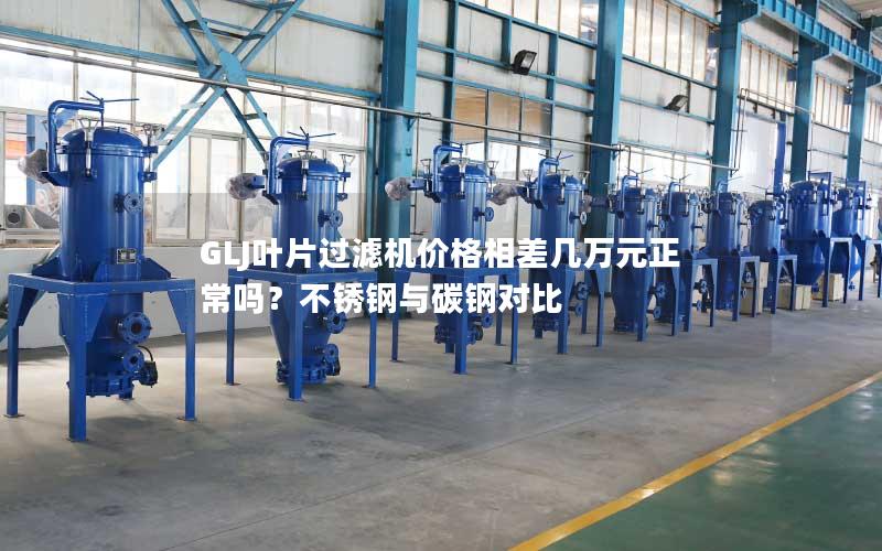 GLJ叶片过滤机价格相差几万元正常吗?不锈钢与碳钢对比 GLJ叶片过滤机价格相差几万元正常吗?不锈钢与碳钢对比
