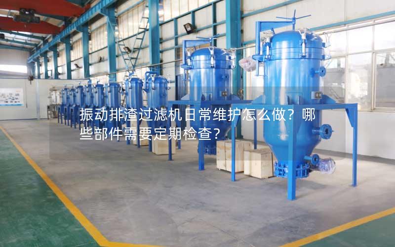 振动排渣过滤机日常维护怎么做?哪些部件需要定期检查? 振动排渣过滤机日常维护怎么做?哪些部件需要定期检查?