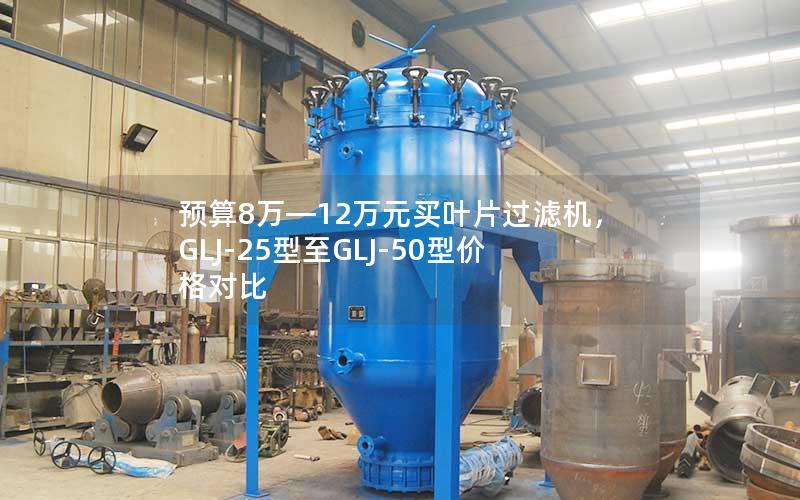 预算8万—12万元买叶片过滤机，GLJ-25型至GLJ-50型价格对比