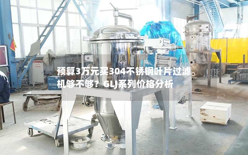 预算3万元买304不锈钢叶片过滤机够不够？GLJ系列价格分析