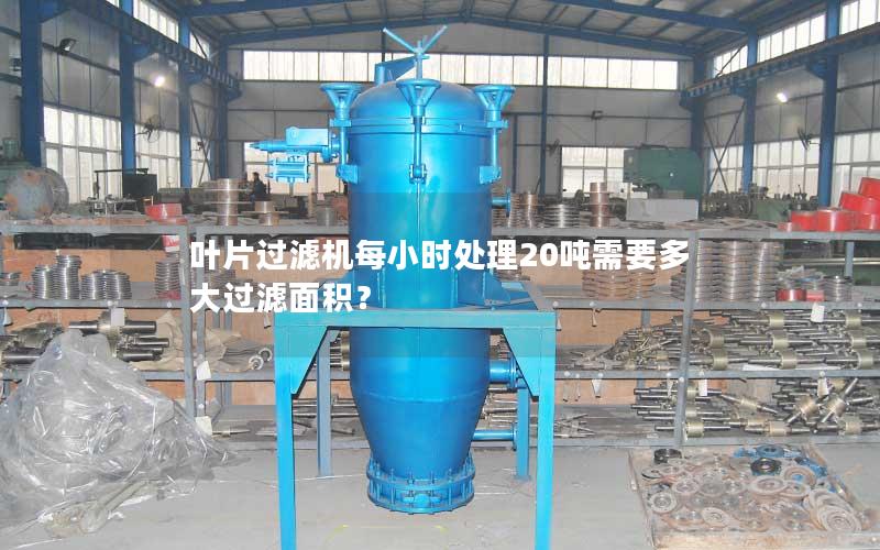 叶片过滤机每小时处理20吨需要多大过滤面积? 叶片过滤机每小时处理20吨需要多大过滤面积?