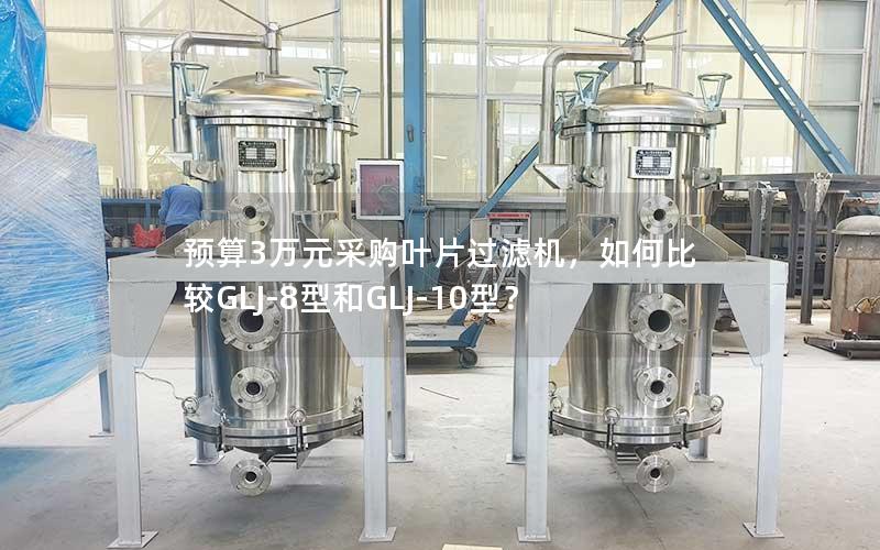 预算3万元采购叶片过滤机,如何比较GLJ-8型和GLJ-10型? 预算3万元采购叶片过滤机,如何比较GLJ-8型和GLJ-10型?