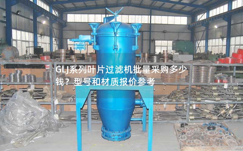 GLJ系列叶片过滤机批量采购多少钱?型号和材质报价参考 GLJ系列叶片过滤机批量采购多少钱?型号和材质报价参考